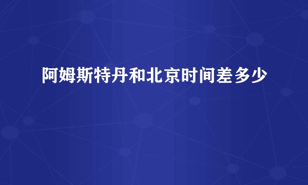 阿姆斯特丹和北京时间差多少