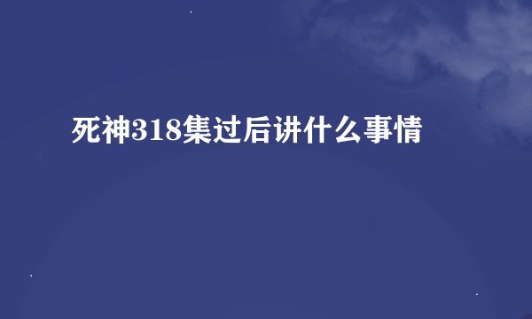 死神318集过后讲什么事情