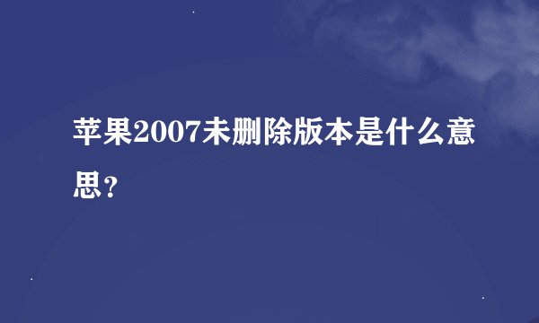 苹果2007未删除版本是什么意思？