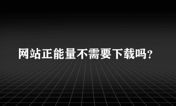 网站正能量不需要下载吗？
