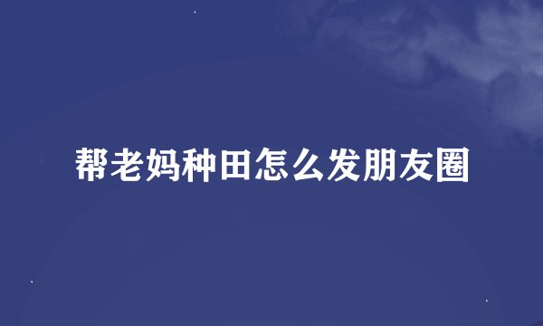 帮老妈种田怎么发朋友圈