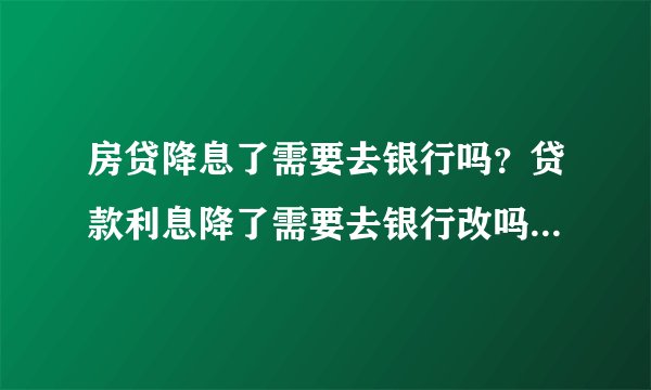 房贷降息了需要去银行吗？贷款利息降了需要去银行改吗？-融头条