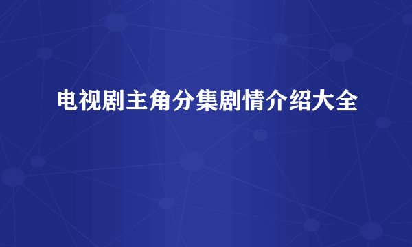 电视剧主角分集剧情介绍大全