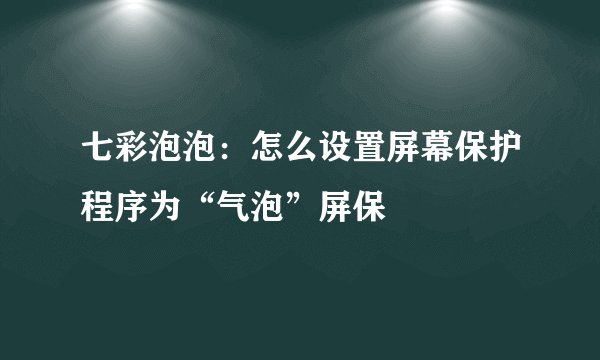 七彩泡泡：怎么设置屏幕保护程序为“气泡”屏保