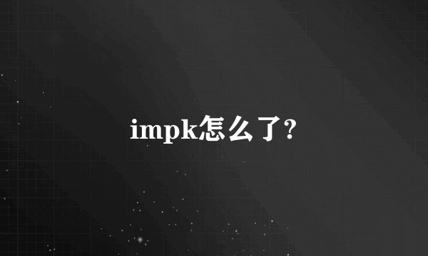 impk怎么了?