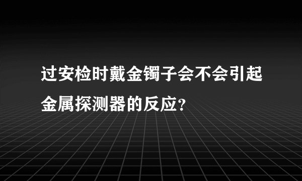 过安检时戴金镯子会不会引起金属探测器的反应？