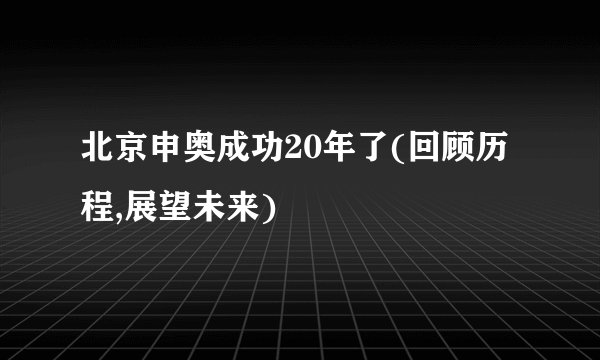 北京申奥成功20年了(回顾历程,展望未来)