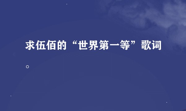 求伍佰的“世界第一等”歌词。