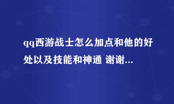 qq西游战士怎么加点和他的好处以及技能和神通 谢谢 急需!!!!!