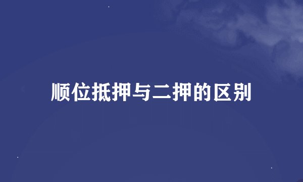 顺位抵押与二押的区别