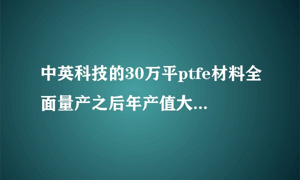 中英科技的30万平ptfe材料全面量产之后年产值大概是多少