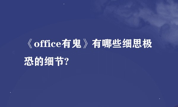 《office有鬼》有哪些细思极恐的细节?