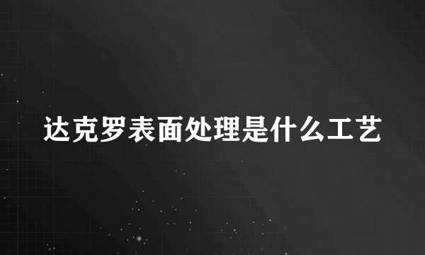 达克罗表面处理是什么工艺