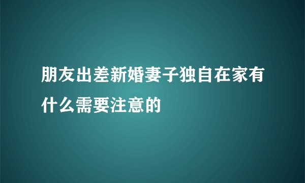 朋友出差新婚妻子独自在家有什么需要注意的