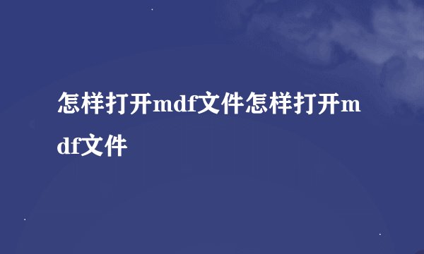 怎样打开mdf文件怎样打开mdf文件