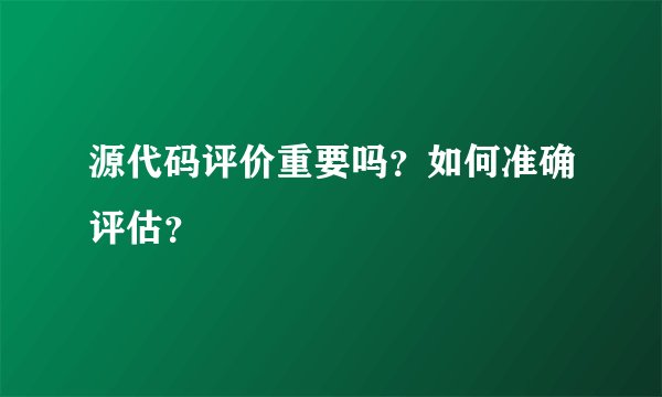 源代码评价重要吗？如何准确评估？