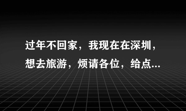 过年不回家，我现在在深圳，想去旅游，烦请各位，给点建议，你们去过的哪些地方，哪个旅行社比较好！谢谢