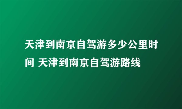 天津到南京自驾游多少公里时间 天津到南京自驾游路线