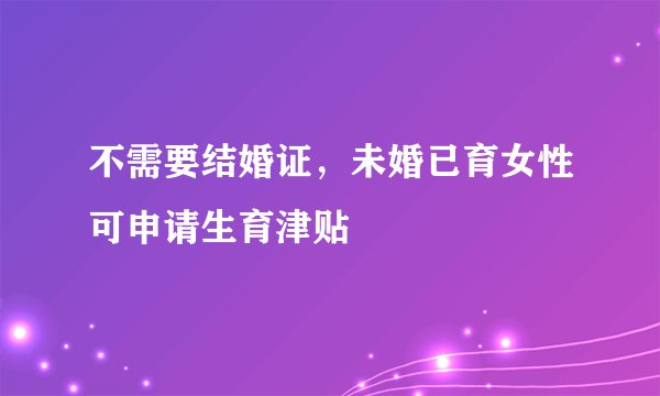 不需要结婚证,未婚已育女性可申请生育津贴