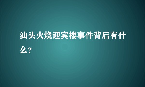 汕头火烧迎宾楼事件背后有什么?