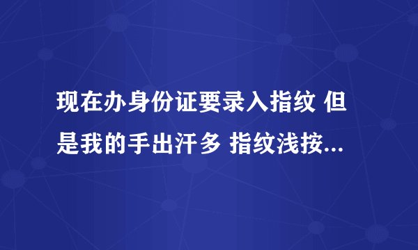 现在办身份证要录入指纹 但是我的手出汗多 指纹浅按不出指纹怎么办