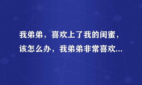 我弟弟，喜欢上了我的闺蜜，该怎么办，我弟弟非常喜欢她。可我闺蜜已经结婚了啊。我也知道我弟弟这几年比