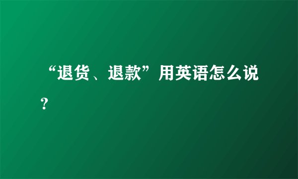 “退货、退款”用英语怎么说？