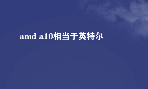amd a10相当于英特尔
