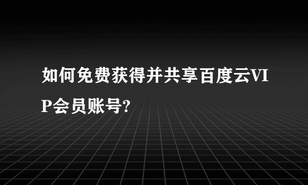 如何免费获得并共享百度云VIP会员账号?