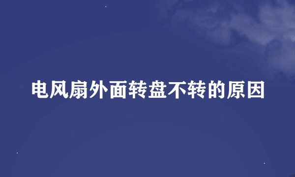 电风扇外面转盘不转的原因