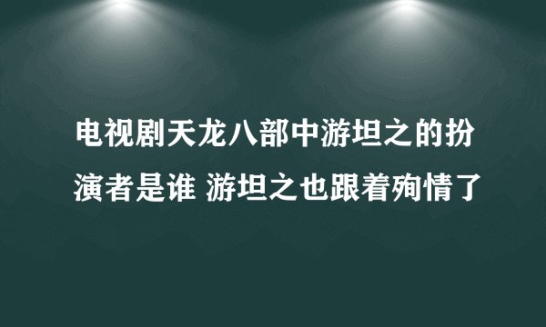 电视剧天龙八部中游坦之的扮演者是谁 游坦之也跟着殉情了