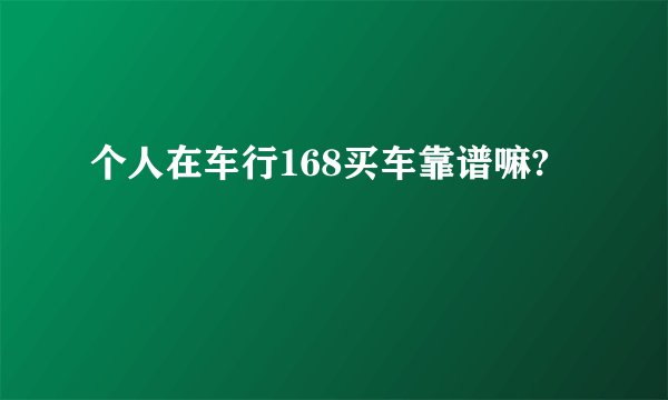 个人在车行168买车靠谱嘛?