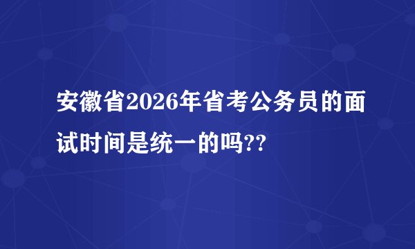 安徽省2026年省考公务员的面试时间是统一的吗??