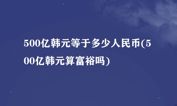 500亿韩元等于多少人民币(500亿韩元算富裕吗)