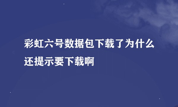 彩虹六号数据包下载了为什么还提示要下载啊