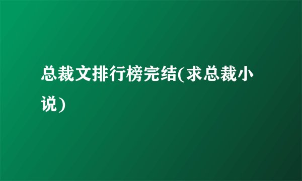 总裁文排行榜完结(求总裁小说)