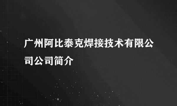 广州阿比泰克焊接技术有限公司公司简介