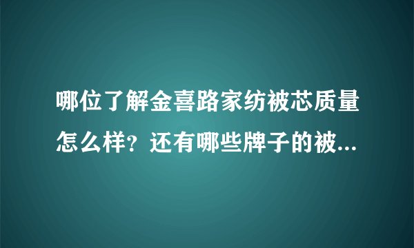 哪位了解金喜路家纺被芯质量怎么样？还有哪些牌子的被芯质量是比较好的?
