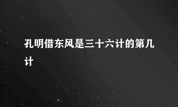 孔明借东风是三十六计的第几计