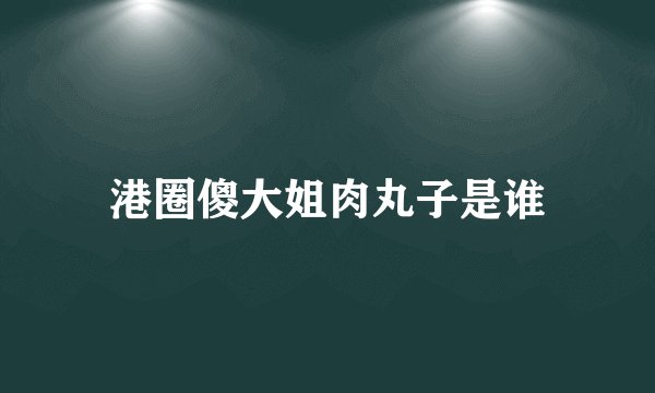 港圈傻大姐肉丸子是谁