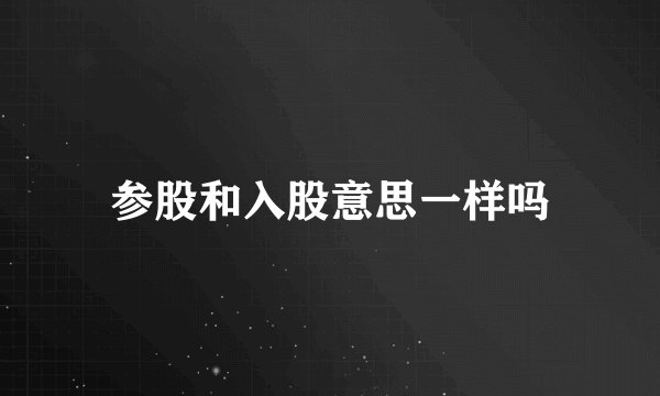 参股和入股意思一样吗