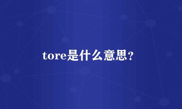 tore是什么意思？