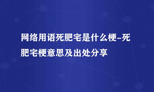 网络用语死肥宅是什么梗-死肥宅梗意思及出处分享