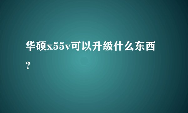 华硕x55v可以升级什么东西？