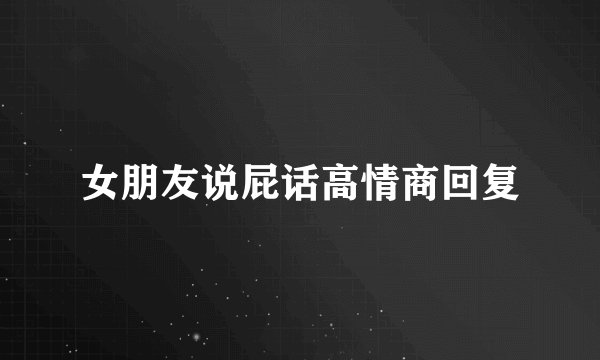 女朋友说屁话高情商回复