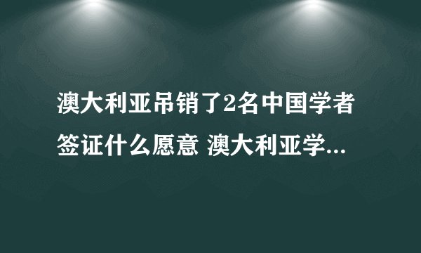 澳大利亚吊销了2名中国学者签证什么愿意 澳大利亚学生签证怎么办