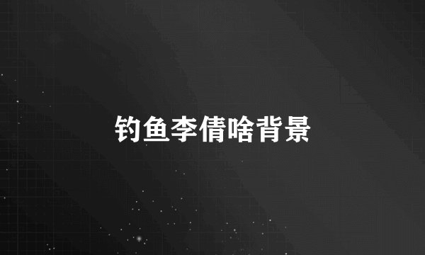钓鱼李倩啥背景
