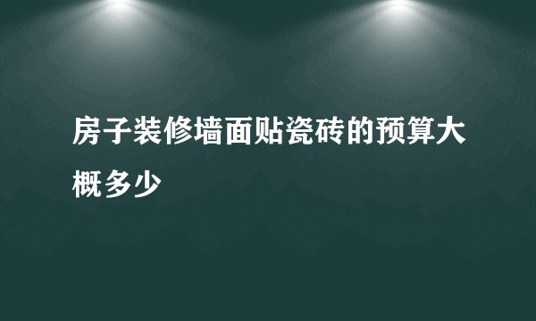 房子装修墙面贴瓷砖的预算大概多少
