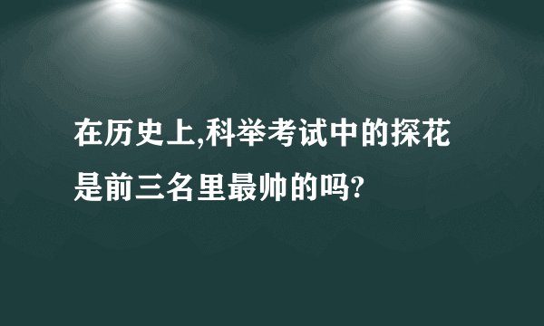 在历史上,科举考试中的探花是前三名里最帅的吗?