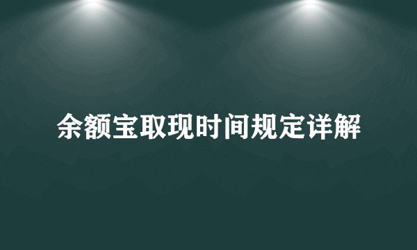 余额宝取现时间规定详解